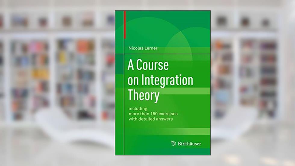 A Course on Integration Theory: including more than 150 exercises with detailed answers, written by Nicolas Lerner