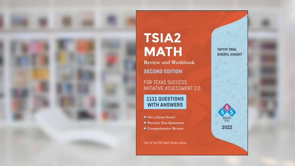 TSIA2 MATH ( New Texas Success Initiative Asessment 2.0): REVIEW AND WORKBOOK -1111 QUESTIONS WITH ANSWERS, written by Tayyip Oral; Sherly Knight