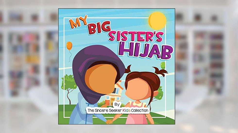 My Big Sister's Hijab: My Journey to Learning About Hijab and Loving It (Islamic Books for Kids | Fun & Educational Islamic Series), written by The Sincere Seeker Collection