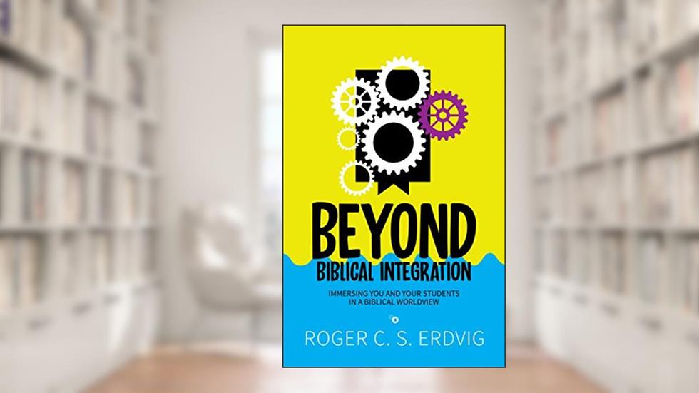 Beyond Biblical Integration: Immersing You and Your Students in a Biblical Worldview, written by Roger C.S. Erdvig