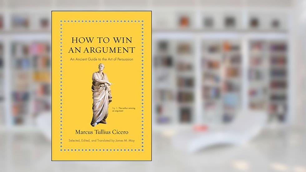 How to Win an Argument: An Ancient Guide to the Art of Persuasion (Ancient Wisdom for Modern Readers), written by Marcus Tullius Cicero