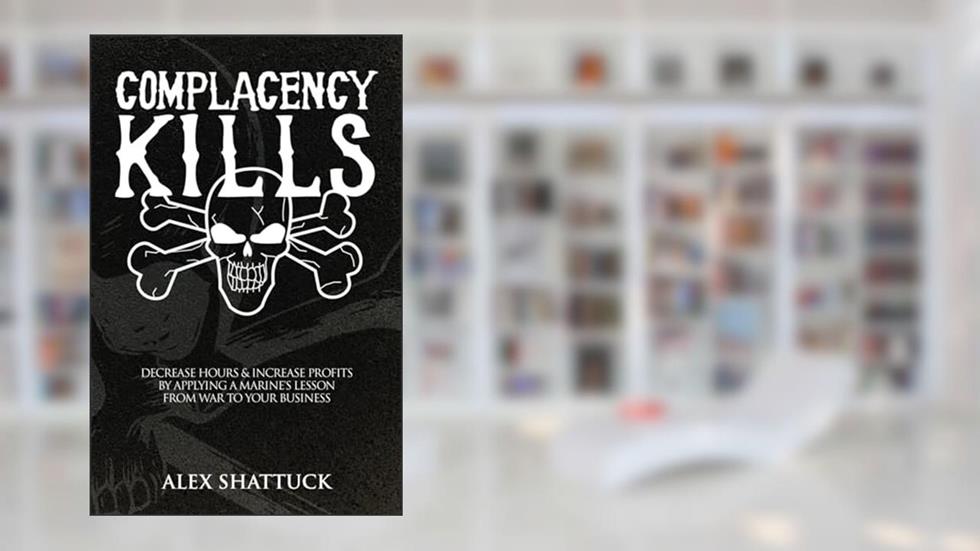 Complacency Kills: Decrease Hours & Increase Profits by Applying a Marine's Lesson from War to Your Business, written by Alex Shattuck