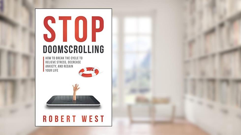 Stop Doomscrolling: How to Break the Cycle to Relieve Stress, Decrease Anxiety, and Regain Your Life, written by Robert West