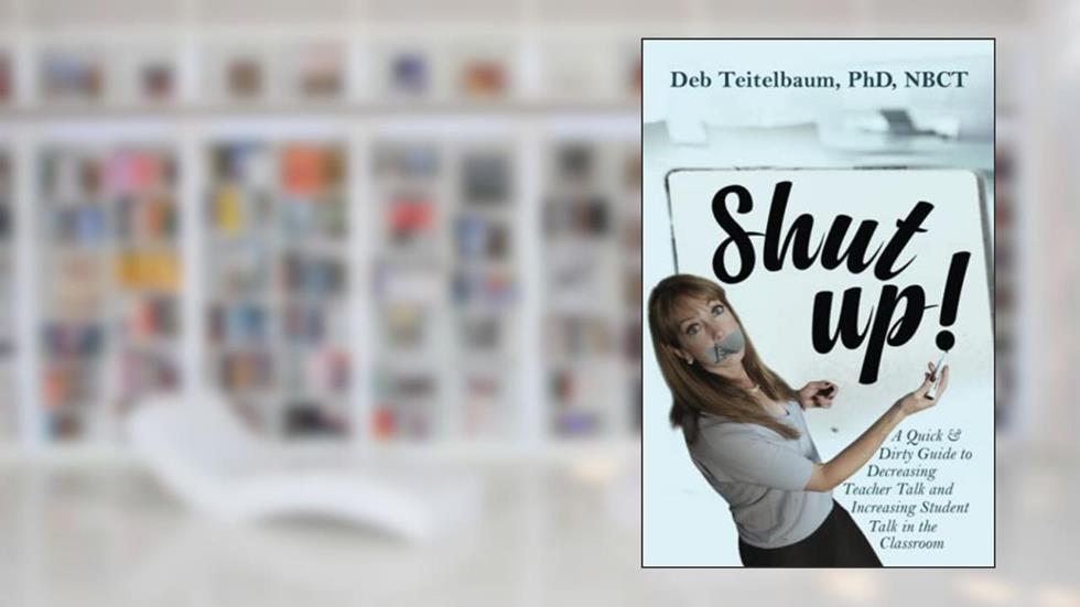 Shut up!: A Quick & Dirty Guide to Increasing Student Talk and Decreasing Teacher Talk in the Classroom, written by Deb Teitelbaum PhD