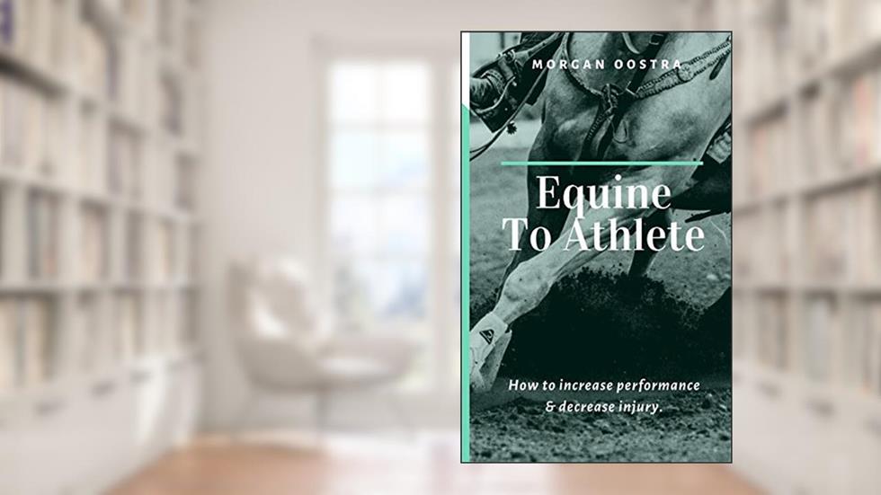 Equine To Athlete: How to increase performance and decrease injury., written by Morgan Oostra