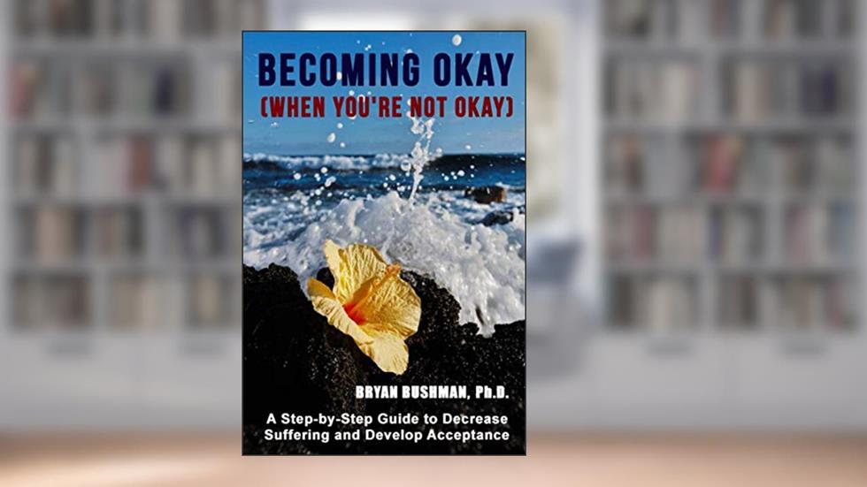 Becoming Okay (When You're Not Okay): A step-by-step guide to decrease suffering and develop acceptance, written by Bryan Bushman Ph.D.