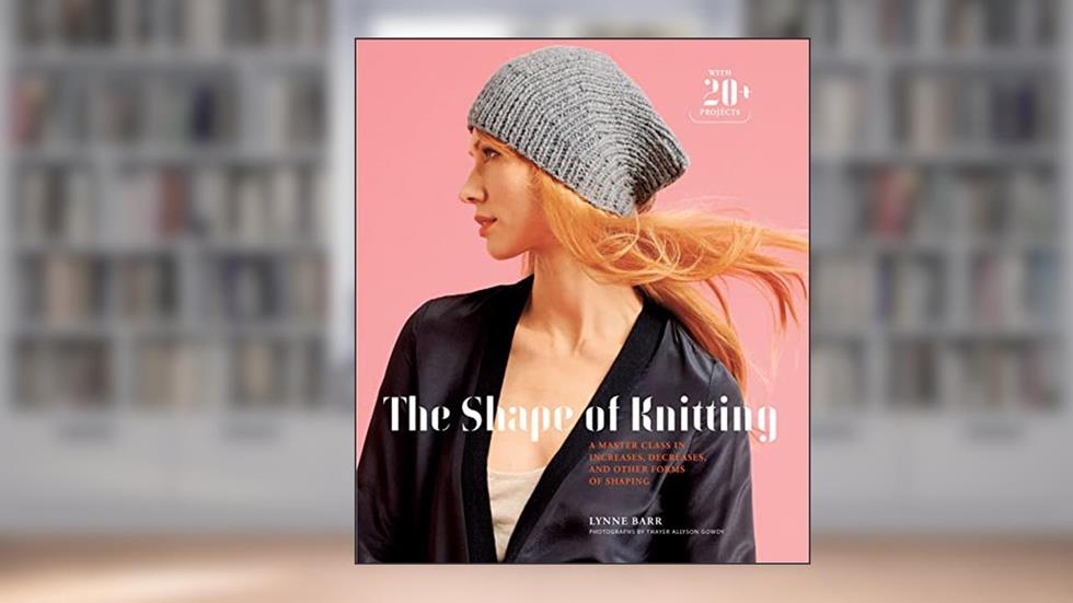 The Shape of Knitting: A Master Class in Increases, Decreases, and Other Forms of Shaping, written by Lynne Barr