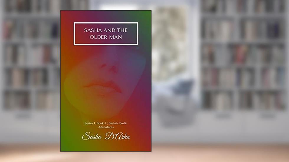 Sasha and the Older Man: Sasha's Erotic Adventures; Series One, Book 3 (Sasha's Erotic Adventures - Series One), written by Sasha D'Arka