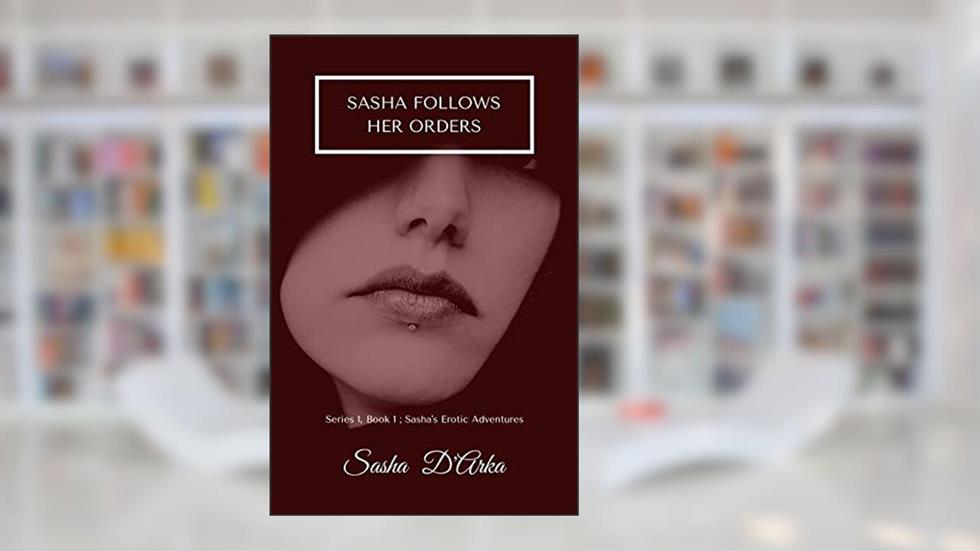 Sasha follows her orders: Series 1, Book 1 - Sasha's erotic adventures (Sasha's Erotic Adventures - Series One), written by Sasha D'Arka
