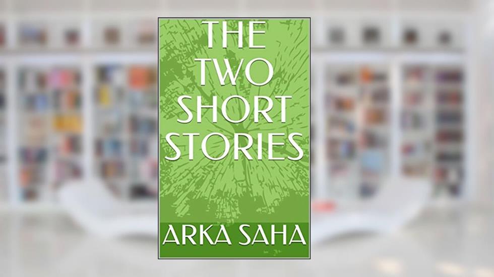 THE TWO SHORT STORIES, written by ARKA SAHA