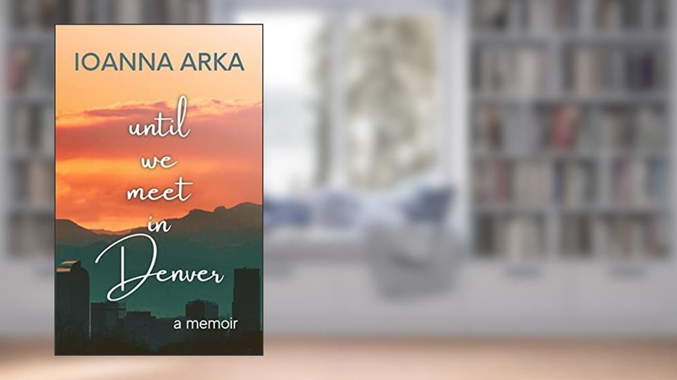 Until we meet in Denver: A memoir, written by Ioanna Arka