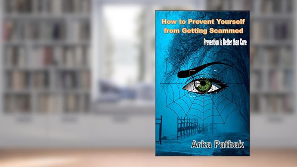 How to Prevent Yourself from Getting Scammed: Prevention is Better than Cure, written by Arka Pathak; Arka Pathak