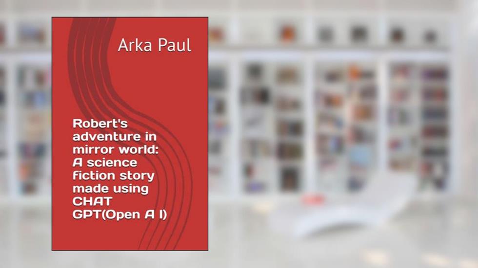Robert's adventure in mirror world: A science fiction story made using CHAT GPT(Open A I), written by Arka Paul; Arka Paul