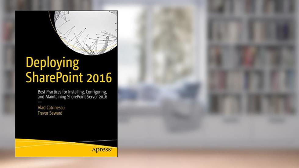 Deploying SharePoint 2016: Best Practices for Installing, Configuring, and Maintaining SharePoint Server 2016, written by Vlad Catrinescu; Trevor Seward