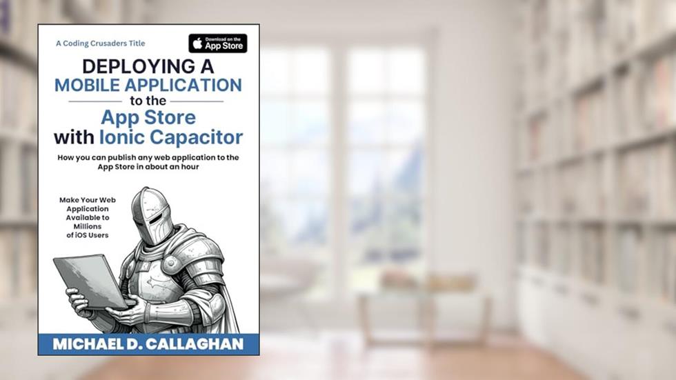 Deploying a Mobile Application to the App Store with Ionic Capacitor: How you can publish any web application to the App Store in about an hour (Coding Crusaders), written by Michael D Callaghan