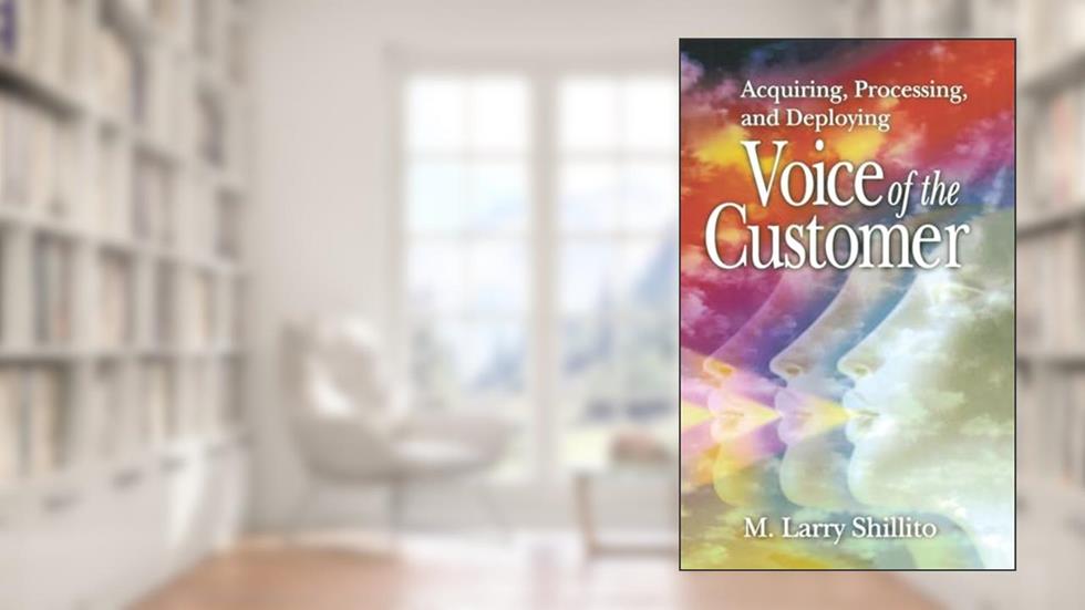 Acquiring, Processing, and Deploying: Voice of the Customer, written by M. Larry Shillito
