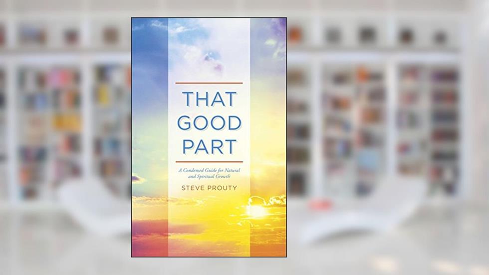 That Good Part: A Condensed Guide for Natural and Spiritual Growth, written by Steve Prouty