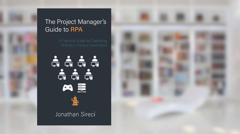 The Project Manager's Guide to RPA: A Practical Guide for Deploying Robotics Process Automation, written by Jonathan Sireci