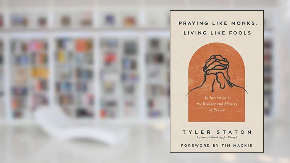 Praying Like Monks, Living Like Fools: An Invitation to the Wonder and Mystery of Prayer, written by Tyler Staton