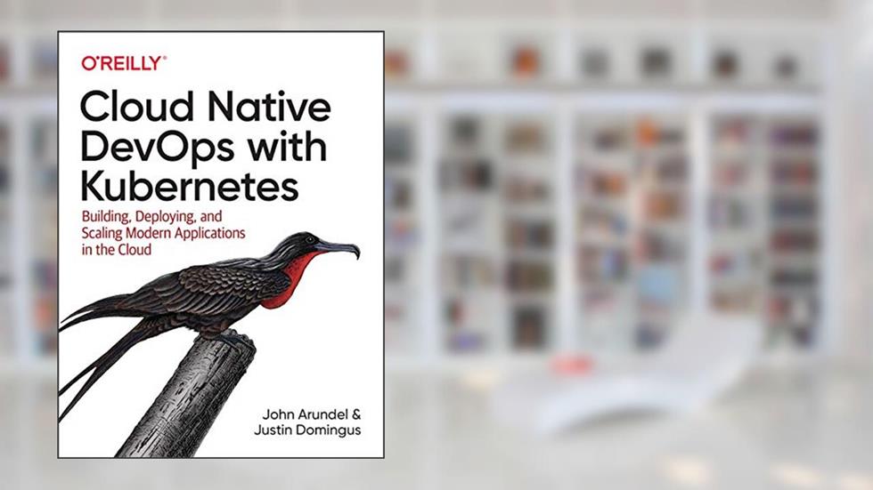 Cloud Native DevOps with Kubernetes: Building, Deploying, and Scaling Modern Applications in the Cloud, written by John Arundel; Justin Domingus