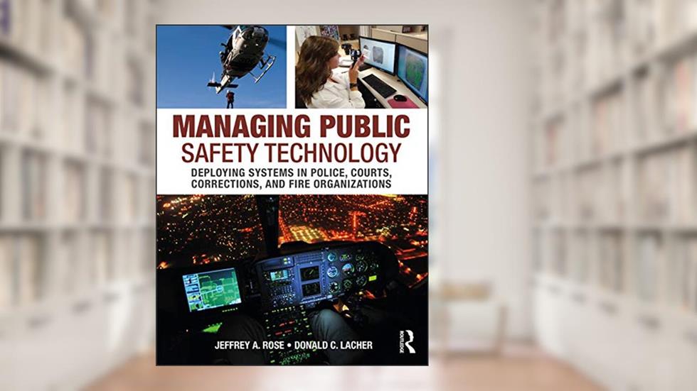 Managing Public Safety Technology: Deploying Systems in Police, Courts, Corrections, and Fire Organizations, written by Jeffrey Rose