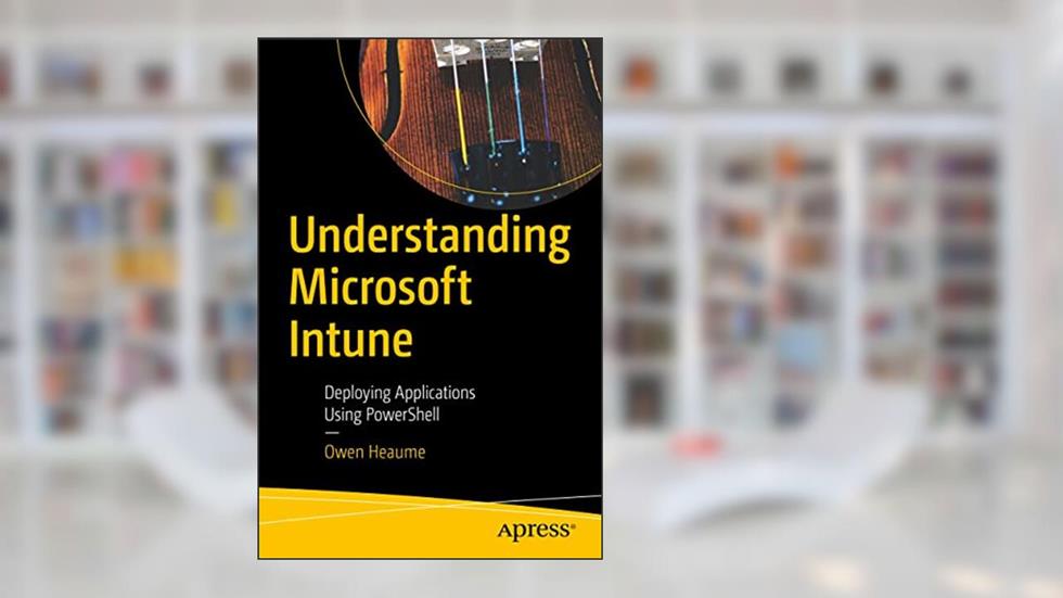 Understanding Microsoft Intune: Deploying Applications Using PowerShell, written by Owen Heaume