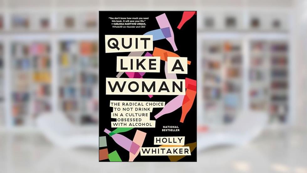 Quit Like a Woman: The Radical Choice to Not Drink in a Culture Obsessed with Alcohol, written by Holly Whitaker