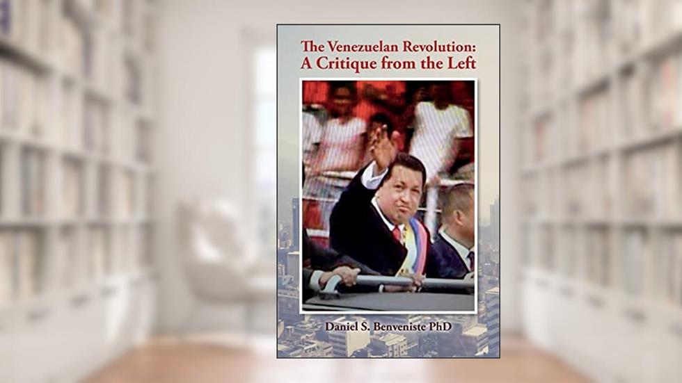The Venezuelan Revolution: A Critique from the Left, written by Daniel S. Benveniste PhD