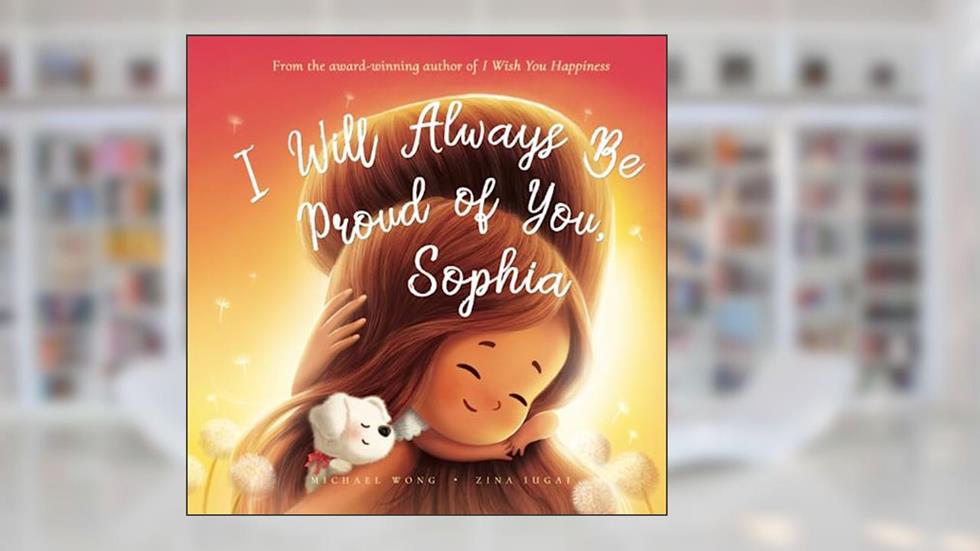 I Will Always Be Proud of You, Sophia (The Unconditional Love for Sophia Series), written by Michael Wong