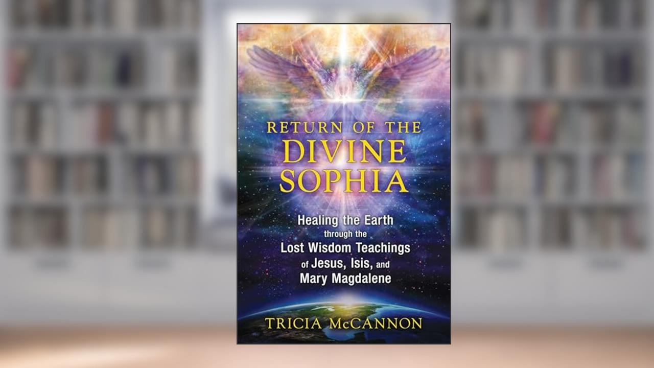 Return of the Divine Sophia: Healing the Earth through the Lost Wisdom Teachings of Jesus, Isis, and Mary Magdalene, written by Tricia McCannon