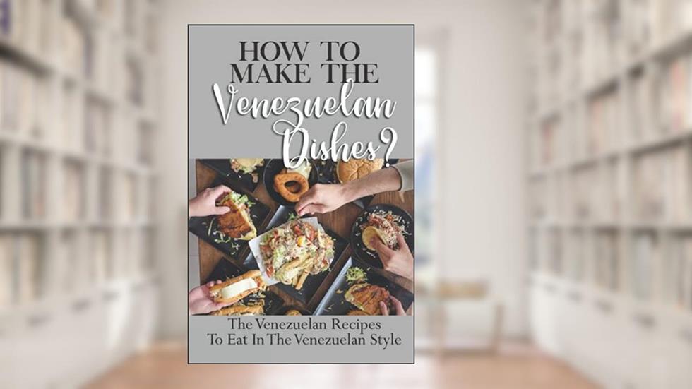 How To Make The Venezuelan Dishes?: The Venezuelan Recipes To Eat In The Venezuelan Style: Venezuelan Cuisine, written by Solomon Koop
