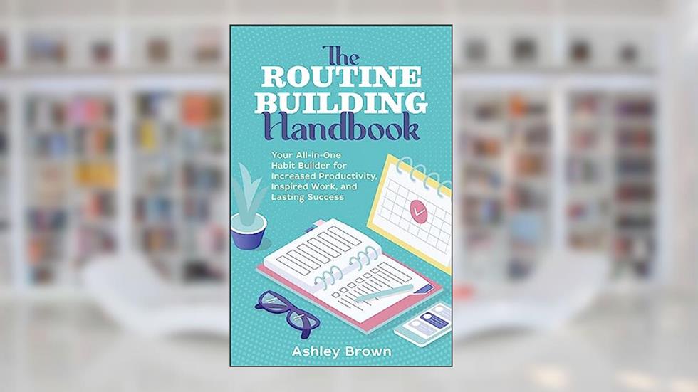 The Routine-Building Handbook: Your All-in-One Habit Builder for Increased Productivity, Inspired Work, and Lasting Success, written by Ashley Brown