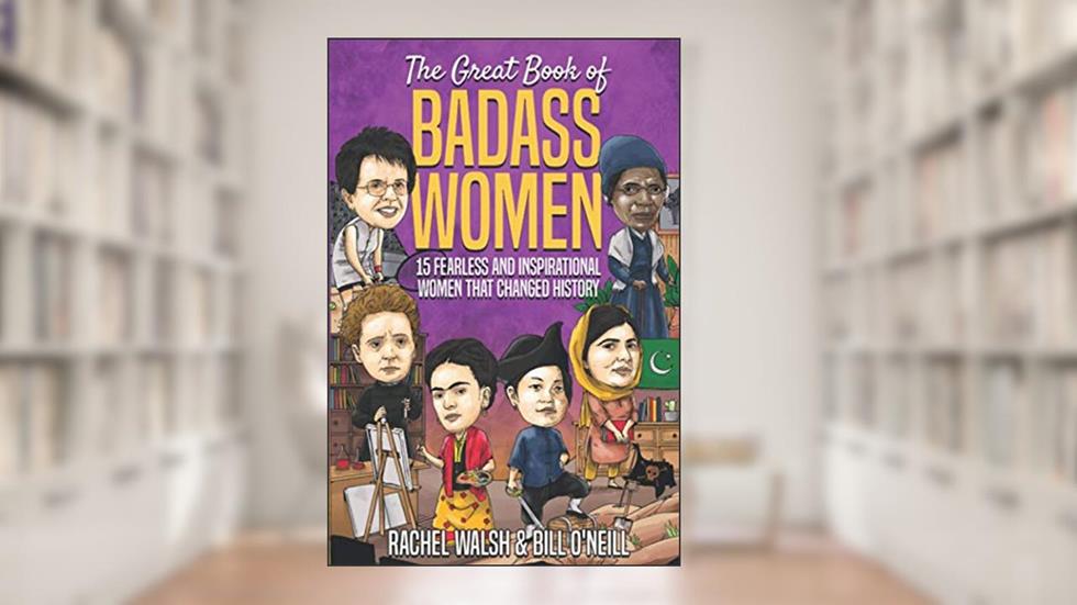 The Great Book of Badass Women: 15 Fearless and Inspirational Women that Changed History, written by Rachel Walsh; Bill O'Neill
