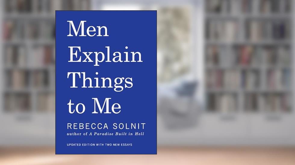 Men Explain Things to Me, written by Rebecca Solnit