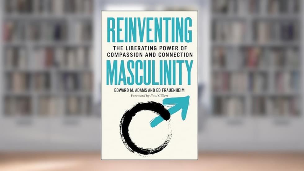 Reinventing Masculinity: The Liberating Power of Compassion and Connection, written by Edward M. Adams; Ed Frauenheim