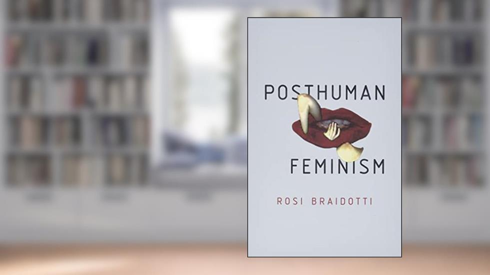 Posthuman Feminism, written by Rosi Braidotti