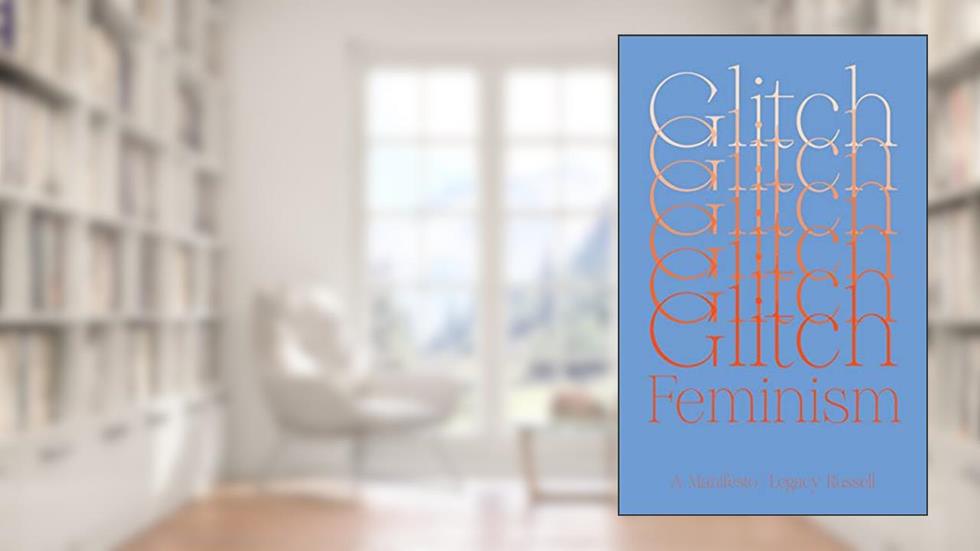 Glitch Feminism: A Manifesto, written by Legacy Russell