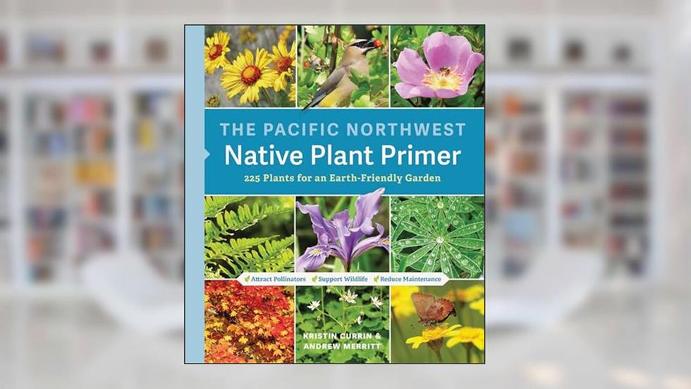 The Pacific Northwest Native Plant Primer: 225 Plants for an Earth-Friendly Garden, written by Kristin Currin; Andrew Merritt