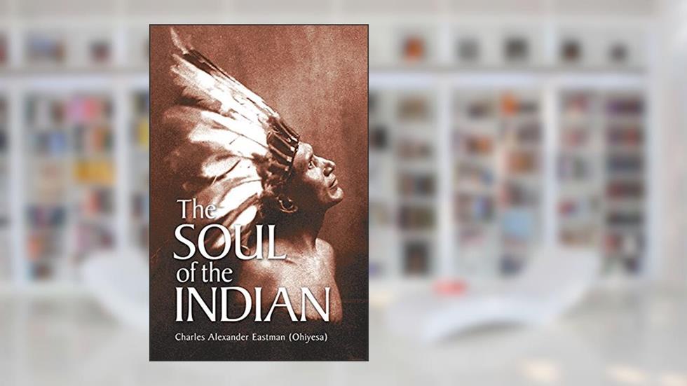 The Soul of the Indian (Native American), written by Charles Alexander (Ohiyesa) Eastman