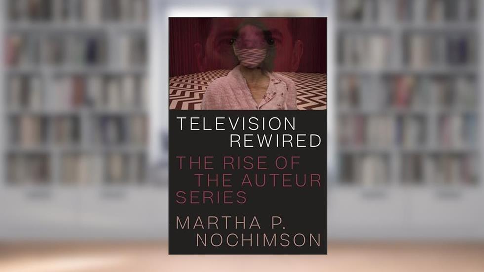 Television Rewired: The Rise of the Auteur Series, written by Martha P. Nochimson