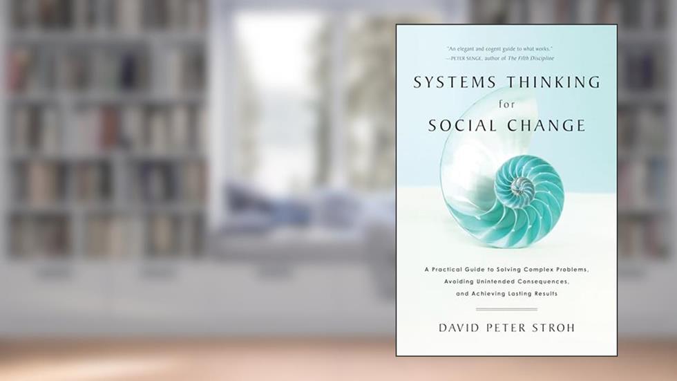 Systems Thinking For Social Change: A Practical Guide to Solving Complex Problems, Avoiding Unintended Consequences, and Achieving Lasting Results, written by David Peter Stroh