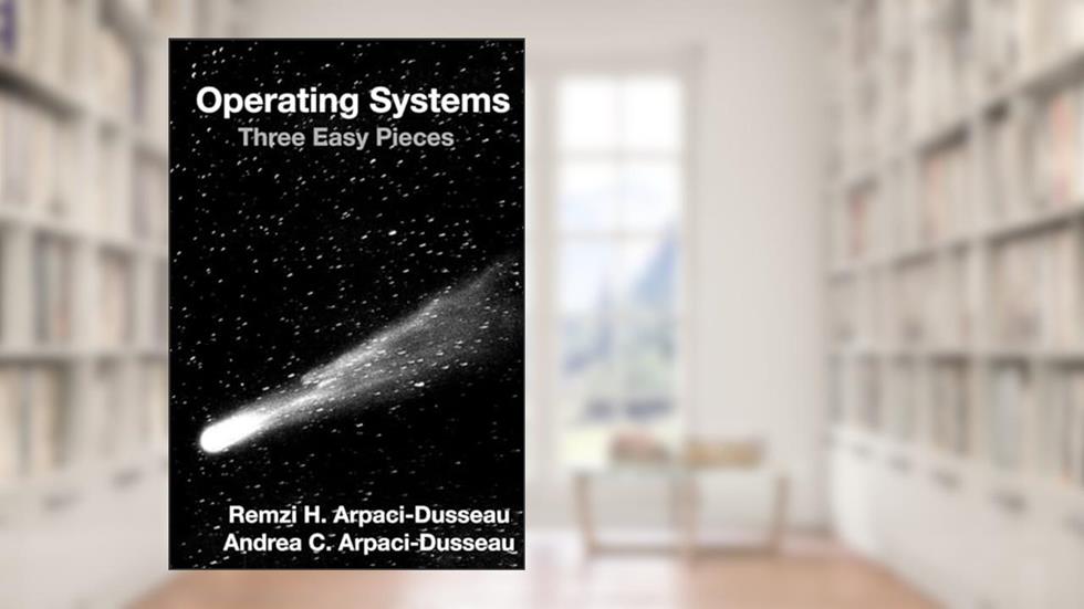 Operating Systems: Three Easy Pieces, written by Remzi H Arpaci-Dusseau; Andrea C Arpaci-Dusseau