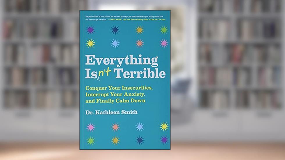 Everything Isn't Terrible: Conquer Your Insecurities, Interrupt Your Anxiety, and Finally Calm Down, written by Kathleen Smith