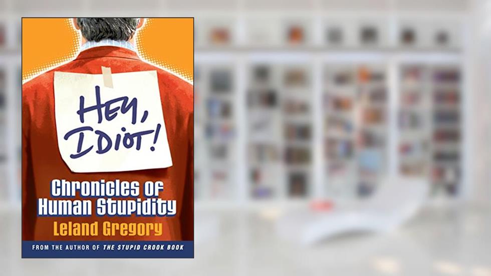 Hey, Idiot!: Chronicles of Human Stupidity, written by Leland Gregory