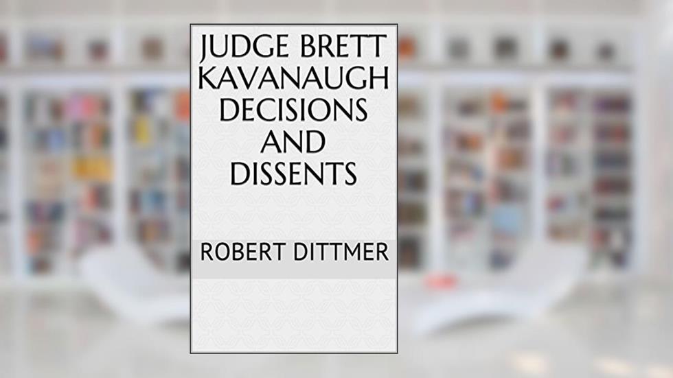 Judge Brett Kavanaugh Decisions and Dissents, written by Robert Dittmer