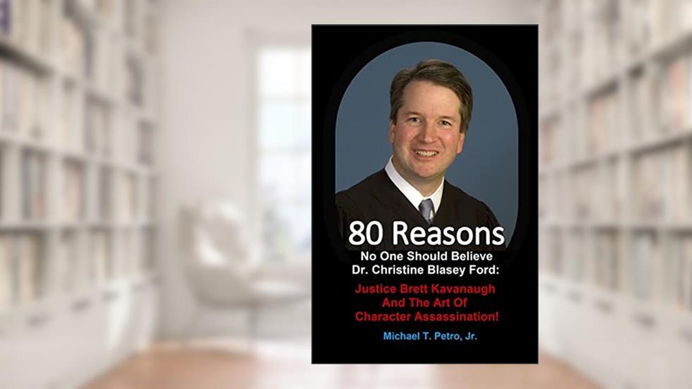 80 Reasons No One Should Believe Dr. Christine Blasey Ford:: Justice Brett Kavanaugh And The Art Of Character Assassination!, written by Petro, Jr., Mr. Michael T.