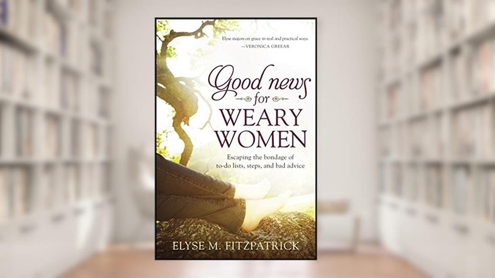 Good News for Weary Women: Escaping the Bondage of To-Do Lists, Steps, and Bad Advice, written by Elyse M. Fitzpatrick