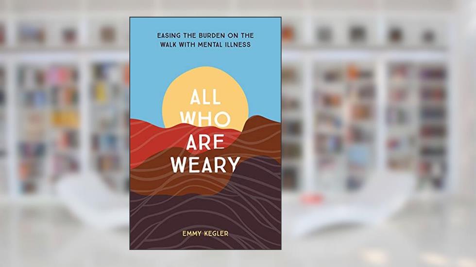 All Who Are Weary: Easing the Burden on the Walk with Mental Illness, written by Emmy Kegler