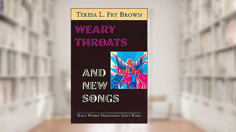 Weary Throats and New Songs: Black Women Proclaiming God's Word, written by Teresa L. Fry Brown