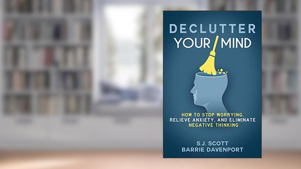 Declutter Your Mind: How to Stop Worrying, Relieve Anxiety, and Eliminate Negative Thinking, written by S.J. Scott; Barrie Davenport